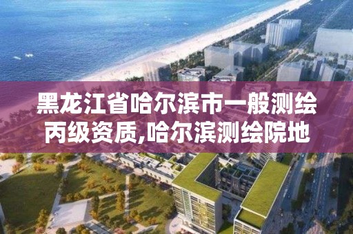 黑龙江省哈尔滨市一般测绘丙级资质,哈尔滨测绘院地址。