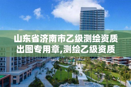 山东省济南市乙级测绘资质出图专用章,测绘乙级资质查询
