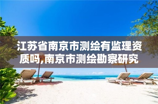 江苏省南京市测绘有监理资质吗,南京市测绘勘察研究院有限公司待遇怎么样