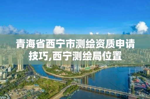 青海省西宁市测绘资质申请技巧,西宁测绘局位置