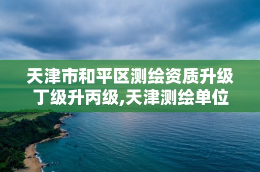 天津市和平区测绘资质升级丁级升丙级,天津测绘单位名录。