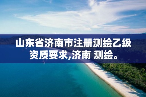 山东省济南市注册测绘乙级资质要求,济南 测绘。