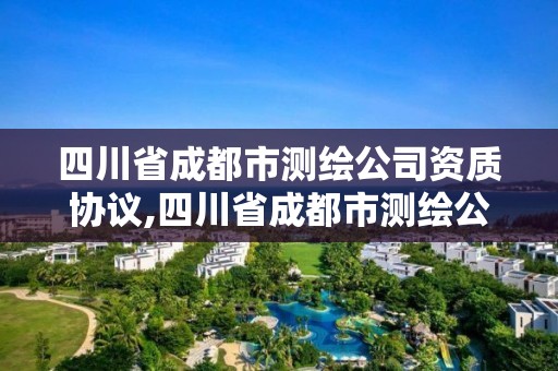 四川省成都市测绘公司资质协议,四川省成都市测绘公司资质协议公示