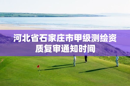 河北省石家庄市甲级测绘资质复审通知时间 河北省石家庄市甲级测绘资质复审通知时间