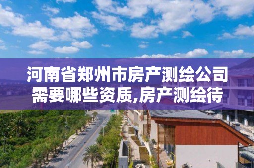 河南省郑州市房产测绘公司需要哪些资质,房产测绘待遇如何