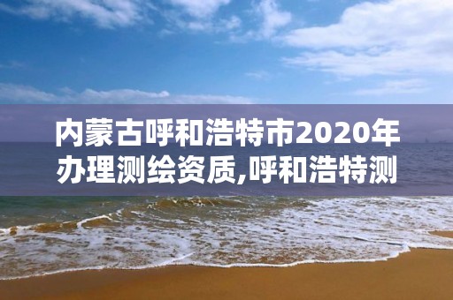 内蒙古呼和浩特市2020年办理测绘资质,呼和浩特测绘有限公司