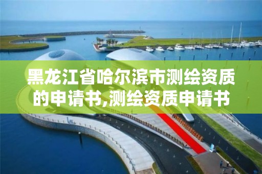黑龙江省哈尔滨市测绘资质的申请书,测绘资质申请书怎么写。 黑龙江省哈尔滨市测绘资质的申请书,测绘资质申请书怎么写。