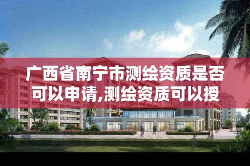 广西省南宁市测绘资质是否可以申请,测绘资质可以授权吗