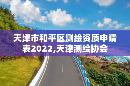 天津市和平区测绘资质申请表2022,天津测绘协会 天津市和平区测绘资质申请表2022,天津测绘协会