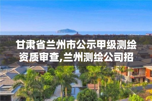 甘肃省兰州市公示甲级测绘资质审查,兰州测绘公司招聘信息 甘肃省兰州市公示甲级测绘资质审查,兰州测绘公司招聘信息
