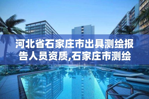 河北省石家庄市出具测绘报告人员资质,石家庄市测绘院。