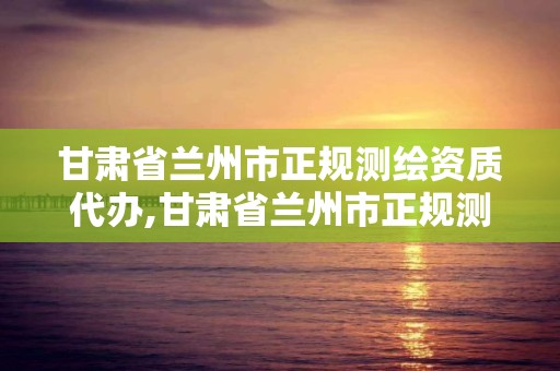 甘肃省兰州市正规测绘资质代办,甘肃省兰州市正规测绘资质代办电话