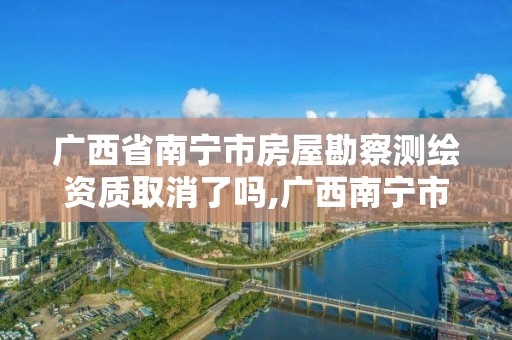 广西省南宁市房屋勘察测绘资质取消了吗,广西南宁市勘察测绘地理信息院。