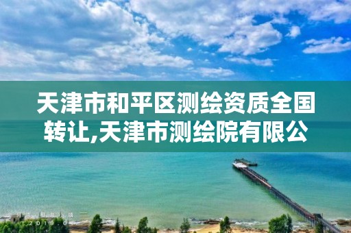 天津市和平区测绘资质全国转让,天津市测绘院有限公司资质