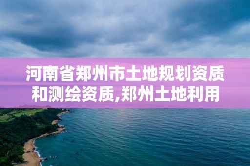 河南省郑州市土地规划资质和测绘资质,郑州土地利用规划院