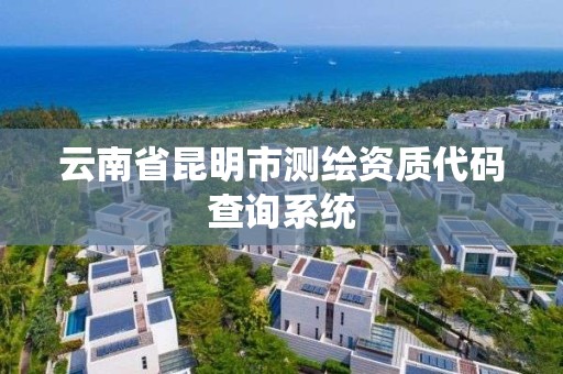 云南省昆明市测绘资质代码查询系统