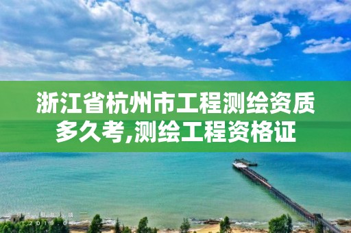 浙江省杭州市工程测绘资质多久考,测绘工程资格证