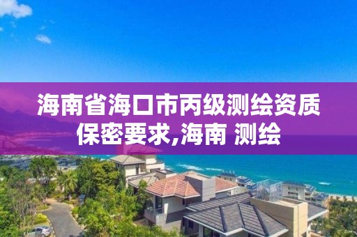 海南省海口市丙级测绘资质保密要求,海南 测绘 海南省海口市丙级测绘资质保密要求,海南 测绘