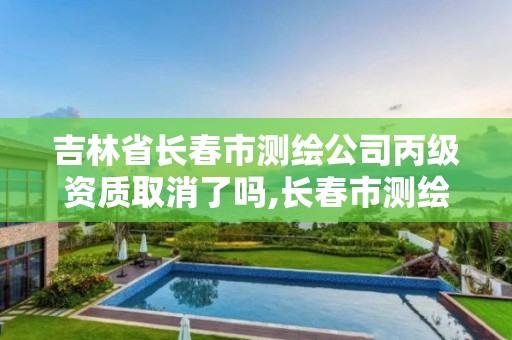 吉林省长春市测绘公司丙级资质取消了吗,长春市测绘院属于什么单位。