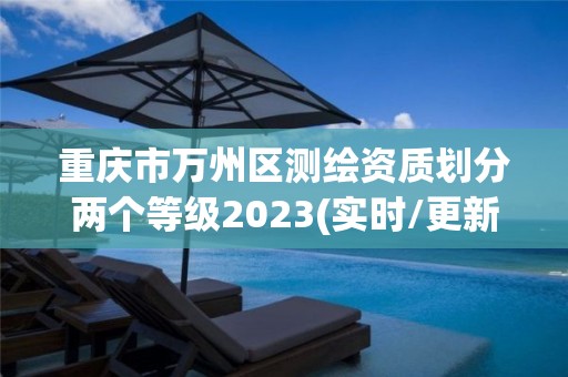 重庆市万州区测绘资质划分两个等级2023(实时/更新中)