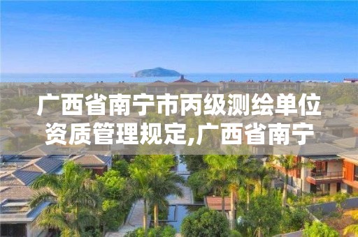 广西省南宁市丙级测绘单位资质管理规定,广西省南宁市丙级测绘单位资质管理规定最新