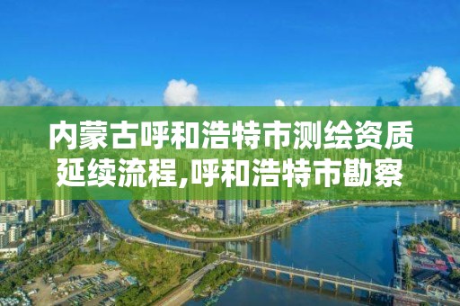 内蒙古呼和浩特市测绘资质延续流程,呼和浩特市勘察测绘研究院 内蒙古呼和浩特市测绘资质延续流程,呼和浩特市勘察测绘研究院