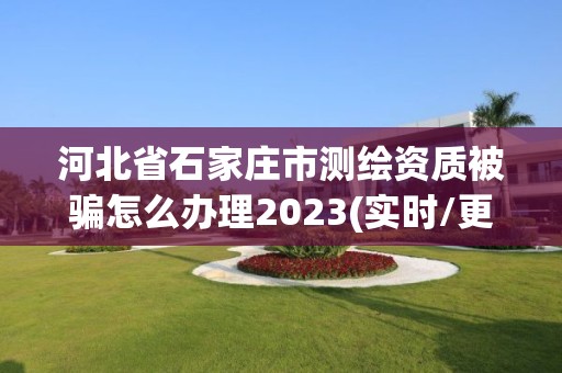 河北省石家庄市测绘资质被骗怎么办理2023(实时/更新中)