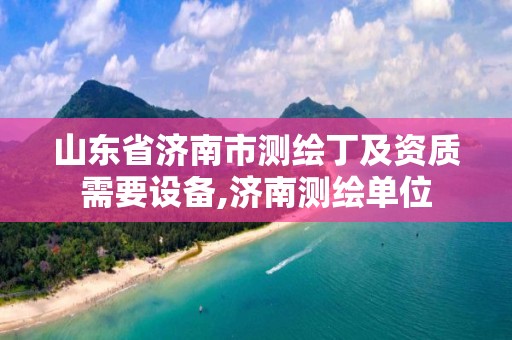 山东省济南市测绘丁及资质需要设备,济南测绘单位