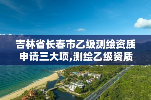 吉林省长春市乙级测绘资质申请三大项,测绘乙级资质申请需要什么条件