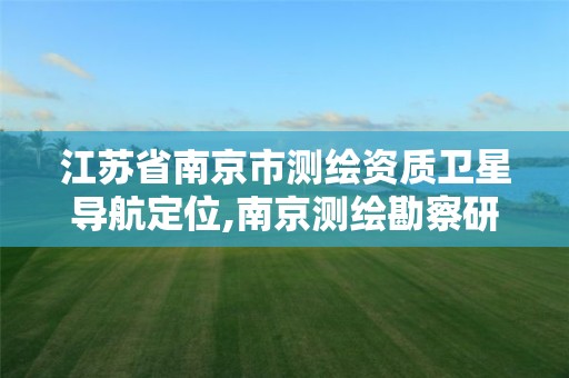 江苏省南京市测绘资质卫星导航定位,南京测绘勘察研究股份有限公司