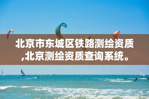 北京市东城区铁路测绘资质,北京测绘资质查询系统。 北京市东城区铁路测绘资质,北京测绘资质查询系统。