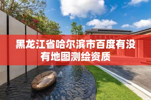 黑龙江省哈尔滨市百度有没有地图测绘资质 黑龙江省哈尔滨市百度有没有地图测绘资质