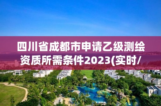 四川省成都市申请乙级测绘资质所需条件2023(实时/更新中)