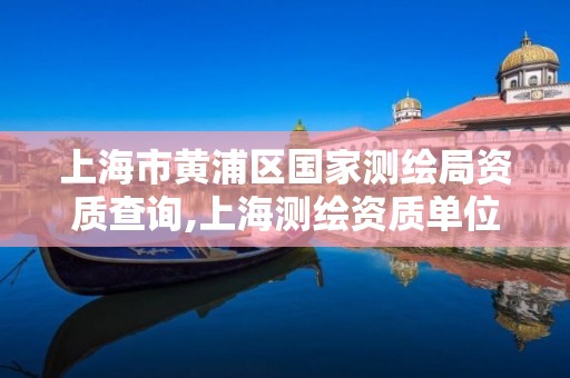 上海市黄浦区国家测绘局资质查询,上海测绘资质单位。