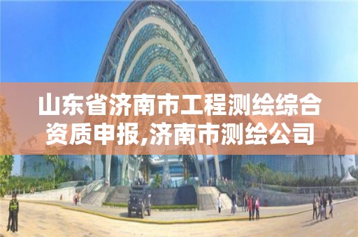 山东省济南市工程测绘综合资质申报,济南市测绘公司。