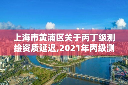 上海市黄浦区关于丙丁级测绘资质延迟,2021年丙级测绘资质延期