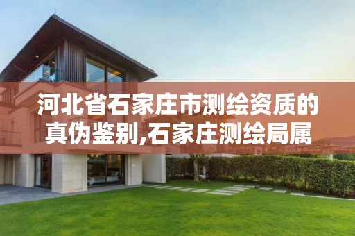 河北省石家庄市测绘资质的真伪鉴别,石家庄测绘局属于哪个区