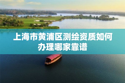 上海市黄浦区测绘资质如何办理哪家靠谱 上海市黄浦区测绘资质如何办理哪家靠谱
