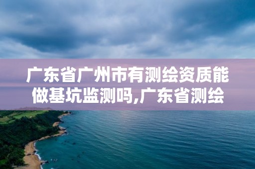 广东省广州市有测绘资质能做基坑监测吗,广东省测绘资质单位名单。