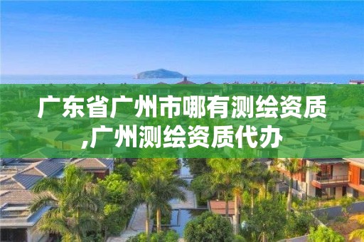 广东省广州市哪有测绘资质,广州测绘资质代办