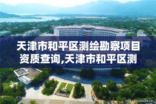 天津市和平区测绘勘察项目资质查询,天津市和平区测绘勘察项目资质查询电话