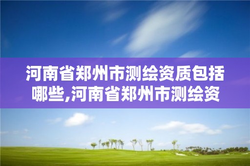 河南省郑州市测绘资质包括哪些,河南省郑州市测绘资质包括哪些企业 河南省郑州市测绘资质包括哪些,河南省郑州市测绘资质包括哪些企业