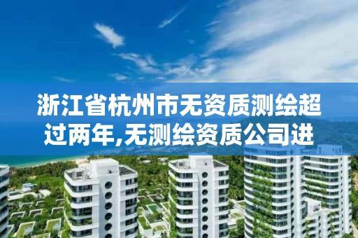浙江省杭州市无资质测绘超过两年,无测绘资质公司进行测绘的后果。