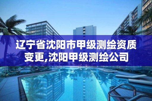 辽宁省沈阳市甲级测绘资质变更,沈阳甲级测绘公司