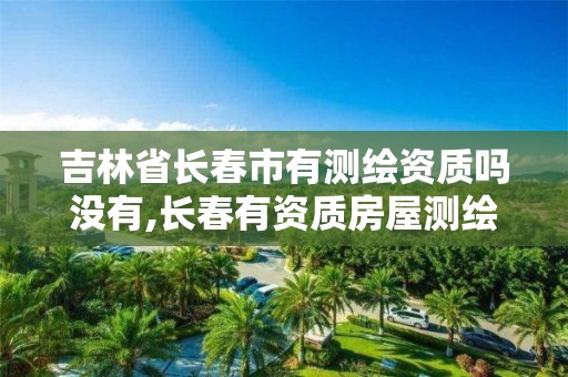 吉林省长春市有测绘资质吗没有,长春有资质房屋测绘公司电话。