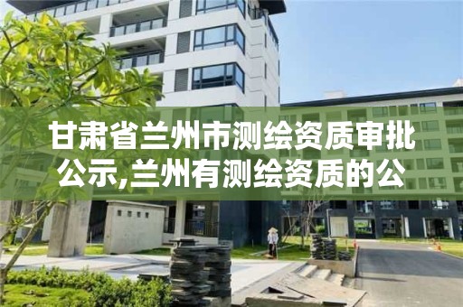 甘肃省兰州市测绘资质审批公示,兰州有测绘资质的公司有