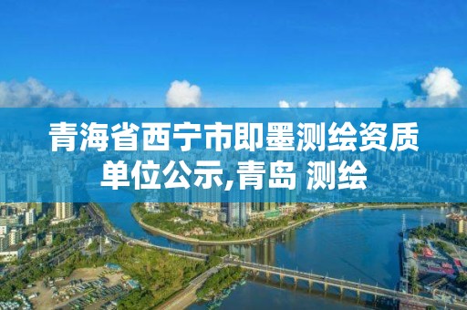 青海省西宁市即墨测绘资质单位公示,青岛 测绘