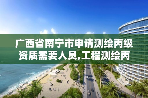 广西省南宁市申请测绘丙级资质需要人员,工程测绘丙级资质测绘范围。 广西省南宁市申请测绘丙级资质需要人员,工程测绘丙级资质测绘范围。