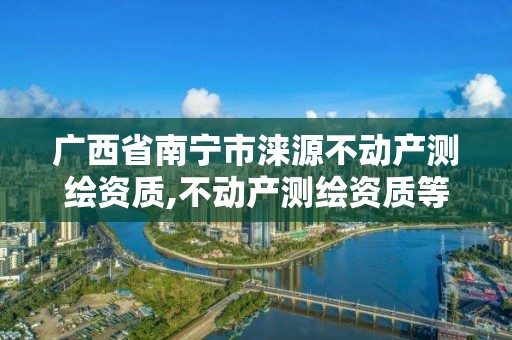广西省南宁市涞源不动产测绘资质,不动产测绘资质等级。