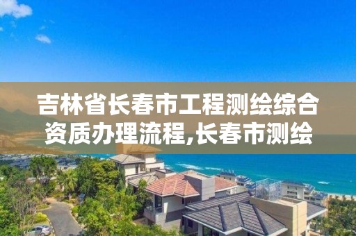 吉林省长春市工程测绘综合资质办理流程,长春市测绘公司招聘。